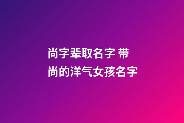 尚字辈取名字 带尚的洋气女孩名字